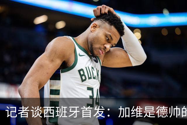 记者谈西班牙首发：加维是德帅的阵眼；也宣布一开始就要踢出强度